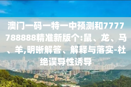 澳門一碼一特一中預(yù)測和7777788888精準(zhǔn)新版?zhèn)€:鼠、龍、馬、羊,明晰解答、解釋與落實-杜絕誤導(dǎo)性誘導(dǎo)