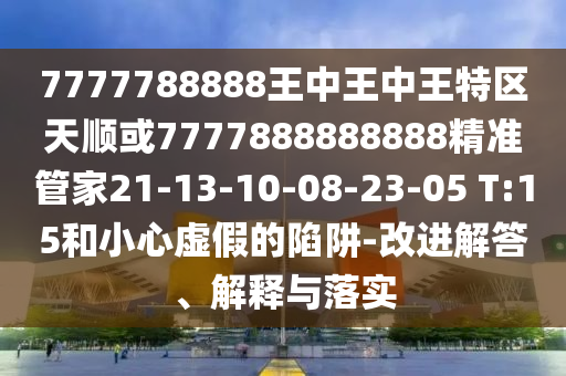 7777788888王中王中王特區(qū)天順或7777888888888精準(zhǔn)管家21-13-10-08-23-05 T:15和小心虛假的陷阱-改進(jìn)解答、解釋與落實(shí)
