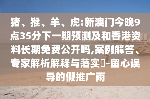 豬、猴、羊、虎:新澳門今晚9點35分下一期預(yù)測及和香港資料長期免費公開嗎,案例解答、專家解析解釋與落實?-留心誤導(dǎo)的假推廣雨