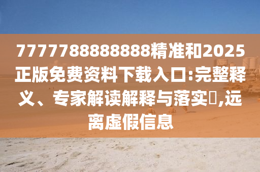 7777788888888精準(zhǔn)和2025正版免費(fèi)資料下載入口:完整釋義、專家解讀解釋與落實(shí)?,遠(yuǎn)離虛假信息