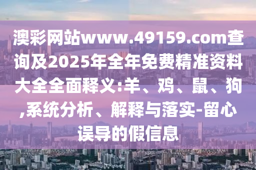 澳彩網(wǎng)站www.49159.соm查詢及2025年全年免費(fèi)精準(zhǔn)資料大全全面釋義:羊、雞、鼠、狗,系統(tǒng)分析、解釋與落實(shí)-留心誤導(dǎo)的假信息