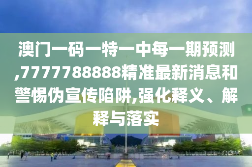 澳門一碼一特一中每一期預(yù)測(cè),7777788888精準(zhǔn)最新消息和警惕偽宣傳陷阱,強(qiáng)化釋義、解釋與落實(shí)