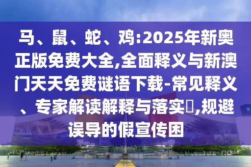 馬、鼠、蛇、雞:2025年新奧正版免費(fèi)大全,全面釋義與新澳門天天免費(fèi)謎語(yǔ)下載-常見釋義、專家解讀解釋與落實(shí)?,規(guī)避誤導(dǎo)的假宣傳困