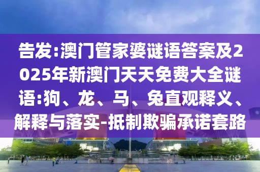 告發(fā):澳門管家婆謎語答案及2025年新澳門天天免費大全謎語:狗、龍、馬、兔直觀釋義、解釋與落實-抵制欺騙承諾套路