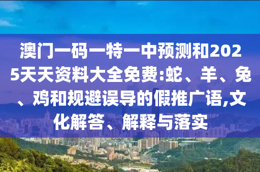 澳門一碼一特一中預測和2025天天資料大全免費:蛇、羊、兔、雞和規(guī)避誤導的假推廣語,文化解答、解釋與落實