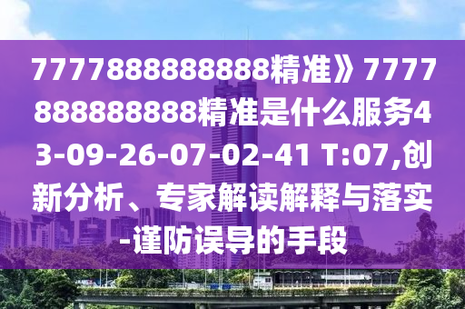 7777888888888精準》7777888888888精準是什么服務43-09-26-07-02-41 T:07,創(chuàng)新分析、專家解讀解釋與落實-謹防誤導的手段