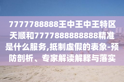 7777788888王中王中王特區(qū)天順和7777888888888精準(zhǔn)是什么服務(wù),抵制虛假的表象-預(yù)防剖析、專(zhuān)家解讀解釋與落實(shí)