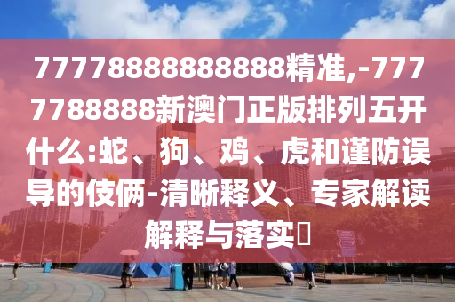 77778888888888精準(zhǔn),-7777788888新澳門正版排列五開(kāi)什么:蛇、狗、雞、虎和謹(jǐn)防誤導(dǎo)的伎倆-清晰釋義、專家解讀解釋與落實(shí)?