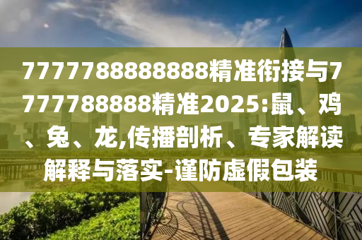 7777788888888精準(zhǔn)銜接與7777788888精準(zhǔn)2025:鼠、雞、兔、龍,傳播剖析、專家解讀解釋與落實(shí)-謹(jǐn)防虛假包裝