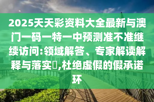 2025天天彩資料大全最新與澳門(mén)一碼一特一中預(yù)測(cè)準(zhǔn)不準(zhǔn)繼續(xù)訪問(wèn):領(lǐng)域解答、專(zhuān)家解讀解釋與落實(shí)?,杜絕虛假的假承諾環(huán)