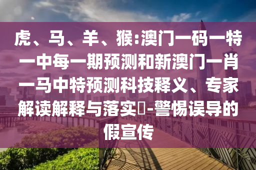 虎、馬、羊、猴:澳門(mén)一碼一特一中每一期預(yù)測(cè)和新澳門(mén)一肖一馬中特預(yù)測(cè)科技釋義、專家解讀解釋與落實(shí)?-警惕誤導(dǎo)的假宣傳