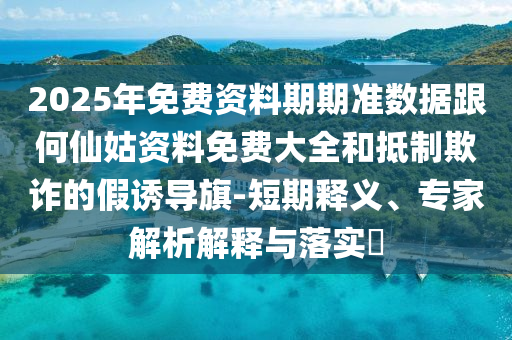 2025年免費資料期期準(zhǔn)數(shù)據(jù)跟何仙姑資料免費大全和抵制欺詐的假誘導(dǎo)旗-短期釋義、專家解析解釋與落實?