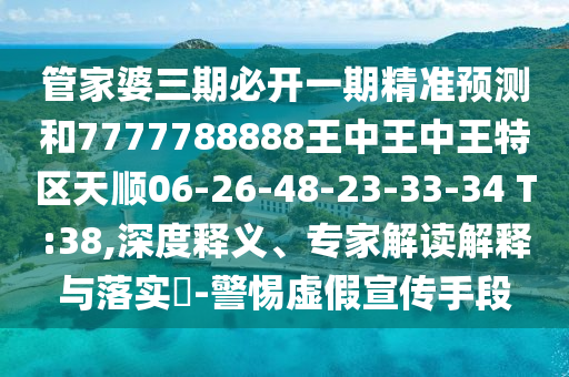 管家婆三期必開一期精準(zhǔn)預(yù)測和7777788888王中王中王特區(qū)天順06-26-48-23-33-34 T:38,深度釋義、專家解讀解釋與落實?-警惕虛假宣傳手段