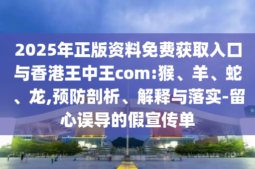 2025年正版資料免費獲取入口與香港王中王com:猴、羊、蛇、龍,預(yù)防剖析、解釋與落實-留心誤導(dǎo)的假宣傳單