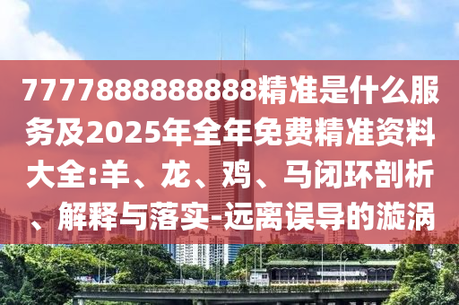 7777888888888精準(zhǔn)是什么服務(wù)及2025年全年免費精準(zhǔn)資料大全:羊、龍、雞、馬閉環(huán)剖析、解釋與落實-遠(yuǎn)離誤導(dǎo)的漩渦