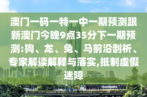 澳門一碼一特一中一期預(yù)測跟新澳門今晚9點35分下一期預(yù)測:狗、龍、兔、馬前沿剖析、專家解讀解釋與落實,抵制虛假迷障