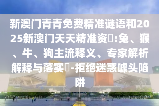 新澳門青青免費(fèi)精準(zhǔn)謎語和2025新澳門天天精準(zhǔn)資枓:兔、猴、牛、狗主流釋義、專家解析解釋與落實(shí)?-拒絕迷惑噱頭陷阱