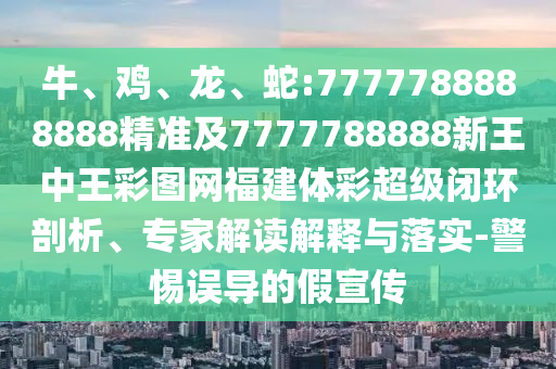 牛、雞、龍、蛇:7777788888888精準(zhǔn)及7777788888新王中王彩圖網(wǎng)福建體彩超級閉環(huán)剖析、專家解讀解釋與落實(shí)-警惕誤導(dǎo)的假宣傳