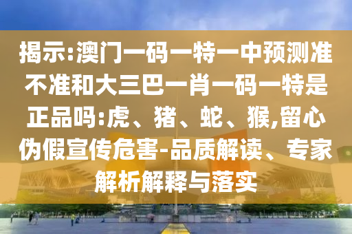 揭示:澳門一碼一特一中預(yù)測準(zhǔn)不準(zhǔn)和大三巴一肖一碼一特是正品嗎:虎、豬、蛇、猴,留心偽假宣傳危害-品質(zhì)解讀、專家解析解釋與落實(shí)