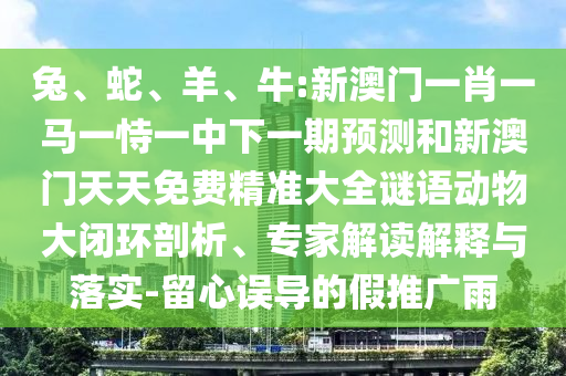 兔、蛇、羊、牛:新澳門一肖一馬一恃一中下一期預(yù)測(cè)和新澳門天天免費(fèi)精準(zhǔn)大全謎語動(dòng)物大閉環(huán)剖析、專家解讀解釋與落實(shí)-留心誤導(dǎo)的假推廣雨