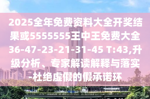 2025全年免費資料大全開獎結(jié)果或5555555王中王免費大全36-47-23-21-31-45 T:43,升級分析、專家解讀解釋與落實-杜絕虛假的假承諾環(huán)