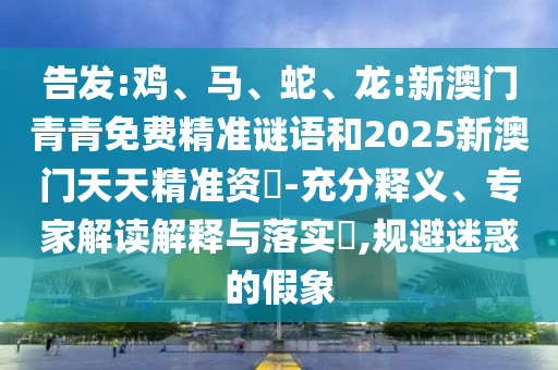 告發(fā):雞、馬、蛇、龍:新澳門青青免費(fèi)精準(zhǔn)謎語和2025新澳門天天精準(zhǔn)資枓-充分釋義、專家解讀解釋與落實(shí)?,規(guī)避迷惑的假象