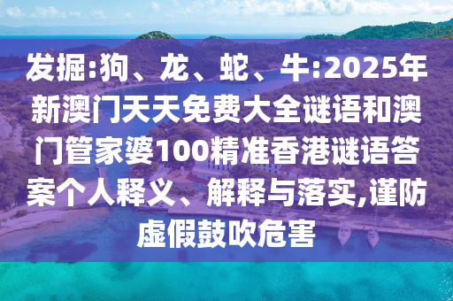 發(fā)掘:狗、龍、蛇、牛:2025年新澳門天天免費(fèi)大全謎語和澳門管家婆100精準(zhǔn)香港謎語答案?jìng)€(gè)人釋義、解釋與落實(shí),謹(jǐn)防虛假鼓吹危害