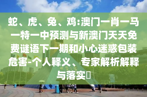 蛇、虎、兔、雞:澳門一肖一馬一特一中預(yù)測(cè)與新澳門天天免費(fèi)謎語下一期和小心迷惑包裝危害-個(gè)人釋義、專家解析解釋與落實(shí)?