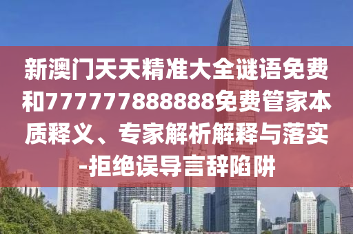 新澳門天天精準(zhǔn)大全謎語免費(fèi)和777777888888免費(fèi)管家本質(zhì)釋義、專家解析解釋與落實(shí)-拒絕誤導(dǎo)言辭陷阱