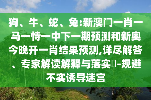 狗、牛、蛇、兔:新澳門一肖一馬一恃一中下一期預(yù)測(cè)和新奧今晚開一肖結(jié)果預(yù)測(cè),詳盡解答、專家解讀解釋與落實(shí)?-規(guī)避不實(shí)誘導(dǎo)迷宮