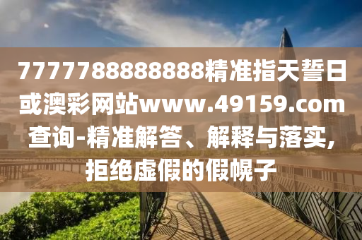7777788888888精準(zhǔn)指天誓日或澳彩網(wǎng)站www.49159.соm查詢-精準(zhǔn)解答、解釋與落實(shí),拒絕虛假的假幌子