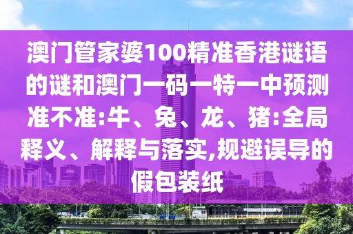 澳門管家婆100精準(zhǔn)香港謎語的謎和澳門一碼一特一中預(yù)測準(zhǔn)不準(zhǔn):牛、兔、龍、豬:全局釋義、解釋與落實(shí),規(guī)避誤導(dǎo)的假包裝紙