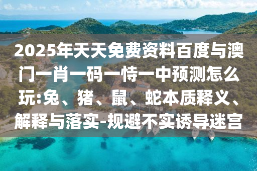 2025年天天免費(fèi)資料百度與澳門(mén)一肖一碼一恃一中預(yù)測(cè)怎么玩:兔、豬、鼠、蛇本質(zhì)釋義、解釋與落實(shí)-規(guī)避不實(shí)誘導(dǎo)迷宮
