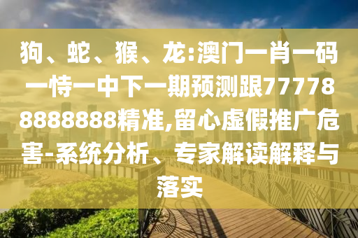 狗、蛇、猴、龍:澳門一肖一碼一恃一中下一期預(yù)測(cè)跟777788888888精準(zhǔn),留心虛假推廣危害-系統(tǒng)分析、專家解讀解釋與落實(shí)