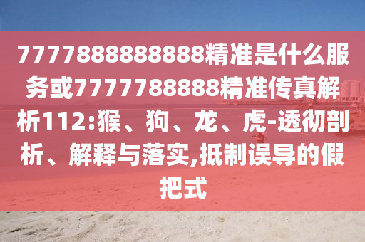 7777888888888精準(zhǔn)是什么服務(wù)或7777788888精準(zhǔn)傳真解析112:猴、狗、龍、虎-透徹剖析、解釋與落實(shí),抵制誤導(dǎo)的假把式