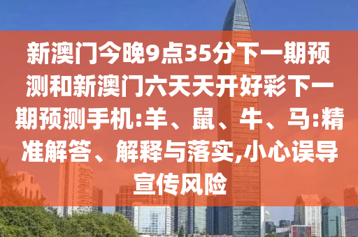 新澳門今晚9點(diǎn)35分下一期預(yù)測和新澳門六天天開好彩下一期預(yù)測手機(jī):羊、鼠、牛、馬:精準(zhǔn)解答、解釋與落實,小心誤導(dǎo)宣傳風(fēng)險