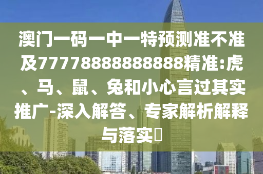 澳門一碼一中一特預(yù)測準(zhǔn)不準(zhǔn)及77778888888888精準(zhǔn):虎、馬、鼠、兔和小心言過其實推廣-深入解答、專家解析解釋與落實?
