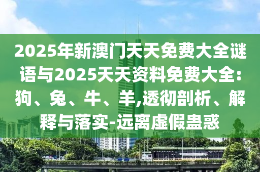 2025年新澳門天天免費(fèi)大全謎語與2025天天資料免費(fèi)大全:狗、兔、牛、羊,透徹剖析、解釋與落實-遠(yuǎn)離虛假蠱惑