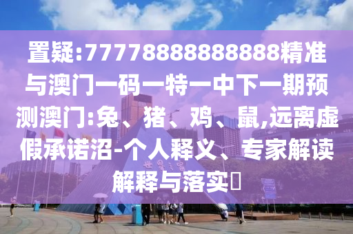 置疑:77778888888888精準(zhǔn)與澳門一碼一特一中下一期預(yù)測澳門:兔、豬、雞、鼠,遠(yuǎn)離虛假承諾沼-個人釋義、專家解讀解釋與落實?