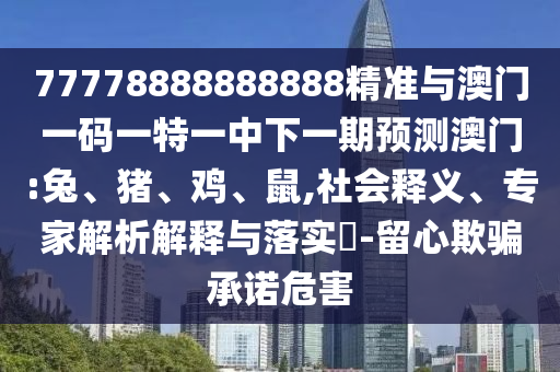 77778888888888精準與澳門一碼一特一中下一期預測澳門:兔、豬、雞、鼠,社會釋義、專家解析解釋與落實?-留心欺騙承諾危害