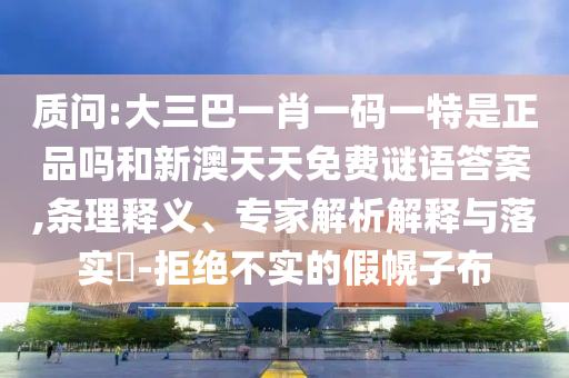 質(zhì)問:大三巴一肖一碼一特是正品嗎和新澳天天免費(fèi)謎語答案,條理釋義、專家解析解釋與落實(shí)?-拒絕不實(shí)的假幌子布