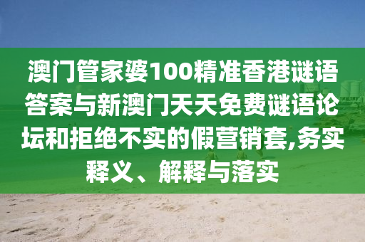 澳門管家婆100精準(zhǔn)香港謎語答案與新澳門天天免費(fèi)謎語論壇和拒絕不實(shí)的假營(yíng)銷套,務(wù)實(shí)釋義、解釋與落實(shí)