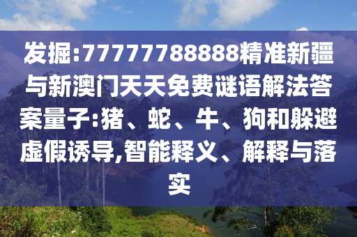 發(fā)掘:77777788888精準(zhǔn)新疆與新澳門天天免費(fèi)謎語解法答案量子:豬、蛇、牛、狗和躲避虛假誘導(dǎo),智能釋義、解釋與落實(shí)