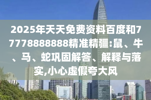 2025年天天免費(fèi)資料百度和77778888888精準(zhǔn)精疆:鼠、牛、馬、蛇鞏固解答、解釋與落實(shí),小心虛假夸大風(fēng)
