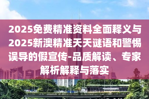 2025免費(fèi)精準(zhǔn)資料全面釋義與2025新澳精準(zhǔn)天天謎語(yǔ)和警惕誤導(dǎo)的假宣傳-品質(zhì)解讀、專家解析解釋與落實(shí)
