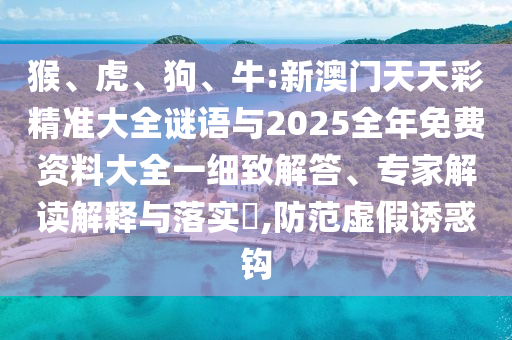 猴、虎、狗、牛:新澳門天天彩精準(zhǔn)大全謎語與2025全年免費資料大全一細(xì)致解答、專家解讀解釋與落實?,防范虛假誘惑鉤