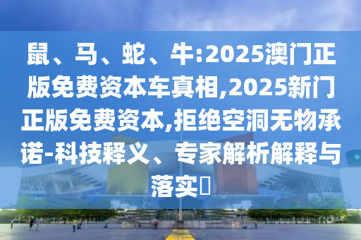 鼠、馬、蛇、牛:2025澳門正版免費(fèi)資本車真相,2025新門正版免費(fèi)資本,拒絕空洞無(wú)物承諾-科技釋義、專家解析解釋與落實(shí)?