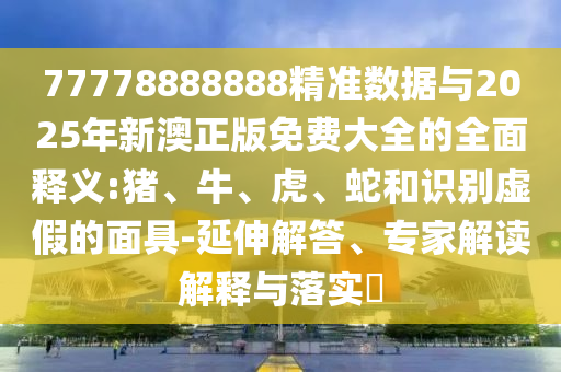 77778888888精準(zhǔn)數(shù)據(jù)與2025年新澳正版免費大全的全面釋義:豬、牛、虎、蛇和識別虛假的面具-延伸解答、專家解讀解釋與落實?
