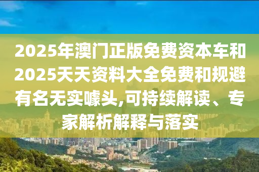 2025年澳門正版免費(fèi)資本車和2025天天資料大全免費(fèi)和規(guī)避有名無(wú)實(shí)噱頭,可持續(xù)解讀、專家解析解釋與落實(shí)