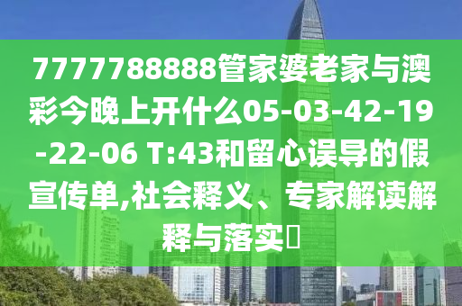 7777788888管家婆老家與澳彩今晚上開什么05-03-42-19-22-06 T:43和留心誤導(dǎo)的假宣傳單,社會釋義、專家解讀解釋與落實?